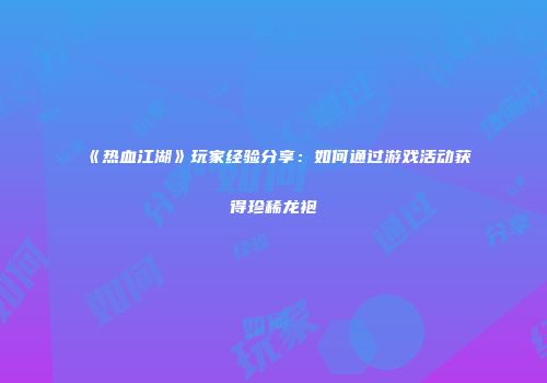 《热血江湖》玩家经验分享：如何通过游戏活动获得珍稀龙袍