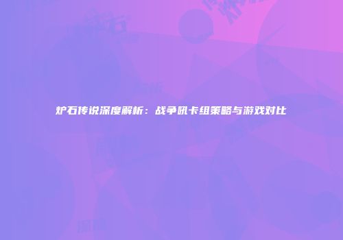 炉石传说深度解析：战争吼卡组策略与游戏对比