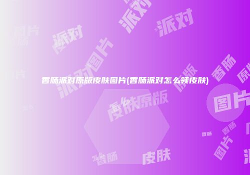 香肠派对原版皮肤图片(香肠派对怎么领皮肤)