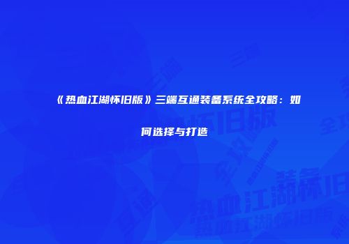 《热血江湖怀旧版》三端互通装备系统全攻略:如何选择与打造