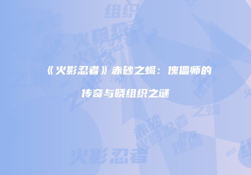 《火影忍者》赤砂之蝎：傀儡师的传奇与晓组织之谜