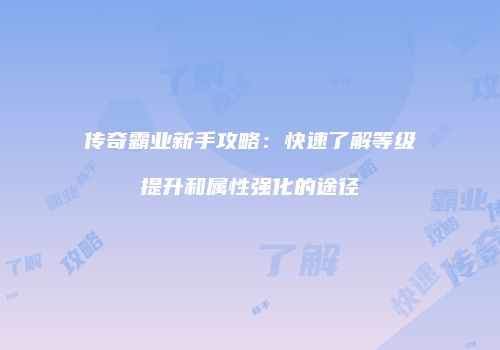 传奇霸业新手攻略：快速了解等级提升和属性强化的途径