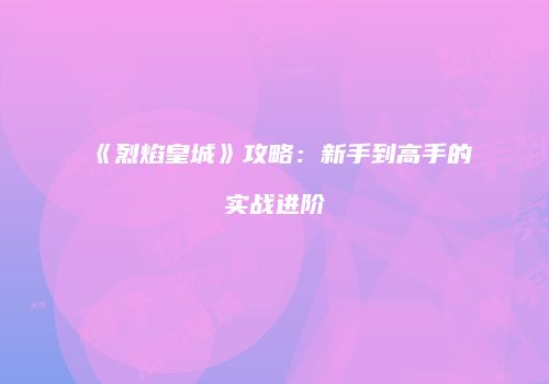 《烈焰皇城》攻略：新手到高手的实战进阶