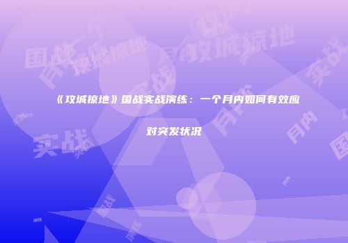 《攻城掠地》国战实战演练：一个月内如何有效应对突发状况
