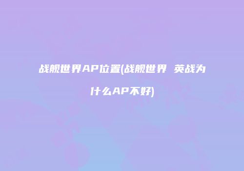 战舰世界AP位置(战舰世界 英战为什么AP不好)