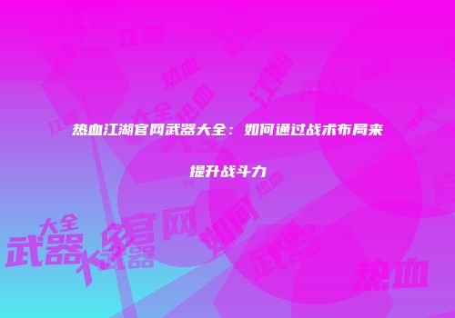 热血江湖官网武器大全：如何通过战术布局来提升战斗力