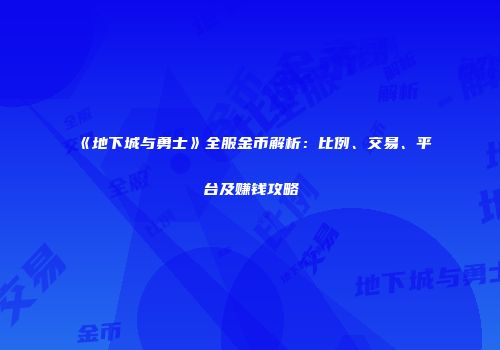 《地下城与勇士》全服金币解析：比例、交易、平台及赚钱攻略