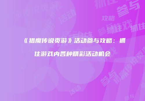 《猎魔传说页游》活动参与攻略：抓住游戏内各种精彩活动机会