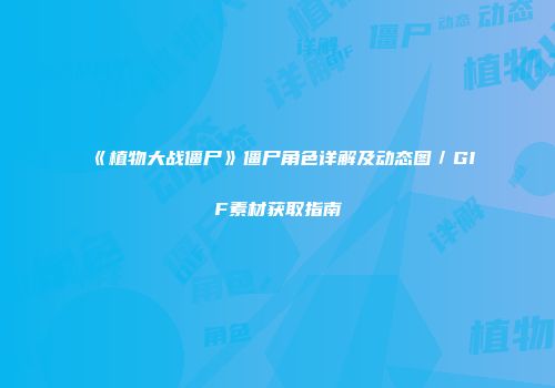 《植物大战僵尸》僵尸角色详解及动态图／GIF素材获取指南