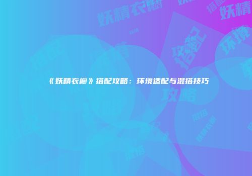 《妖精衣橱》搭配攻略：环境适配与混搭技巧