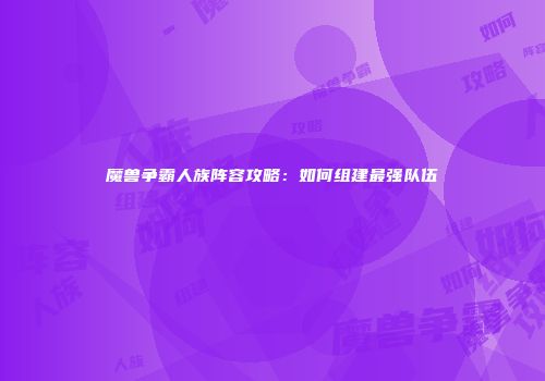 魔兽争霸人族阵容攻略：如何组建最强队伍