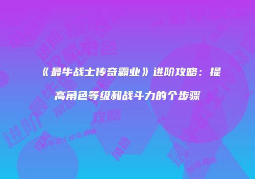 《最牛战士传奇霸业》进阶攻略：提高角色等级和战斗力的个步骤