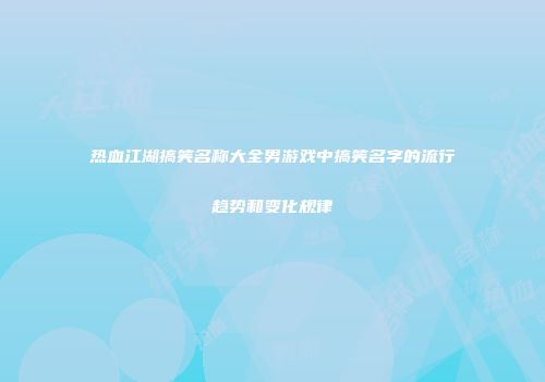 热血江湖搞笑名称大全男游戏中搞笑名字的流行趋势和变化规律