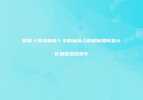 探索《传奇霸业》中的魔族入侵机制如何最大化爆取武器概率