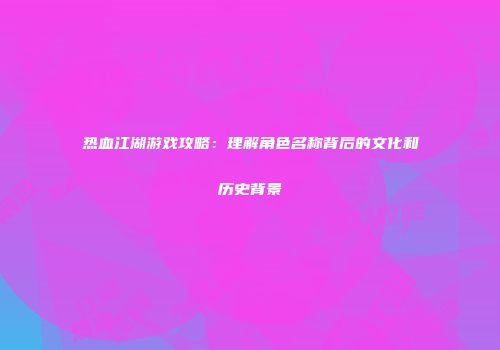 热血江湖游戏攻略：理解角色名称背后的文化和历史背景