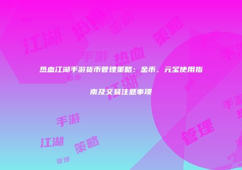 热血江湖手游货币管理策略：金币、元宝使用指南及交易注意事项