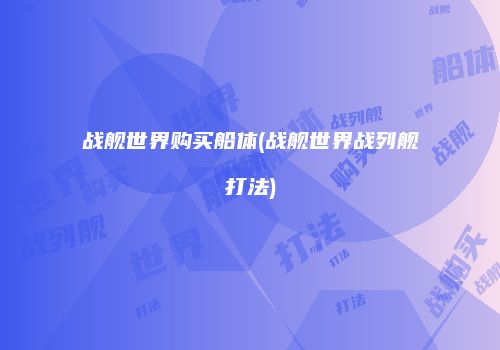 战舰世界购买船体(战舰世界战列舰打法)