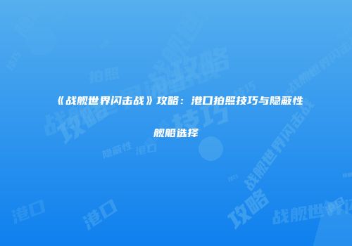 《战舰世界闪击战》攻略：港口拍照技巧与隐蔽性舰船选择