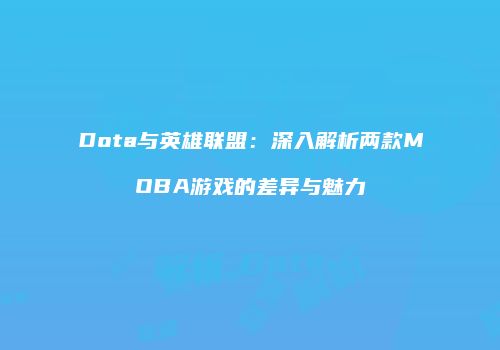 Dota与英雄联盟：深入解析两款MOBA游戏的差异与魅力