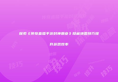 探索《传奇直播手游封神霸业》隐藏地图技巧提升游戏效率