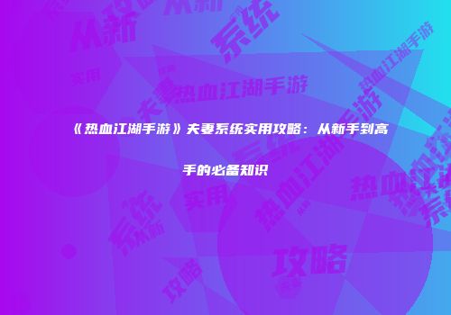 《热血江湖手游》夫妻系统实用攻略：从新手到高手的必备知识