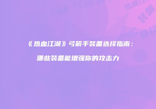 《热血江湖》弓箭手装备选择指南：哪些装备能增强你的攻击力