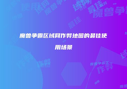 魔兽争霸区域网作弊地图的最佳使用场景