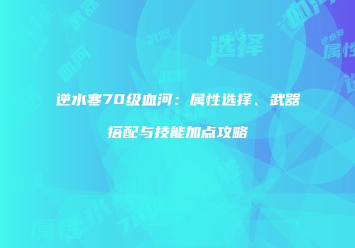 逆水寒70级血河：属性选择、武器搭配与技能加点攻略