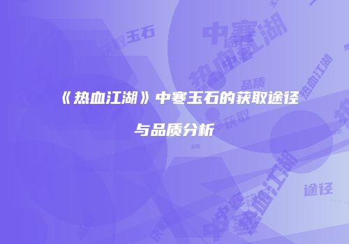 《热血江湖》中寒玉石的获取途径与品质分析
