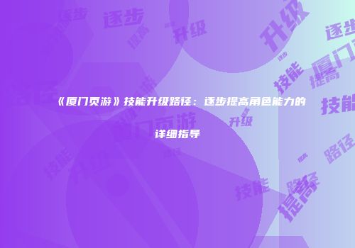 《厦门页游》技能升级路径:逐步提高角色能力的详细指导