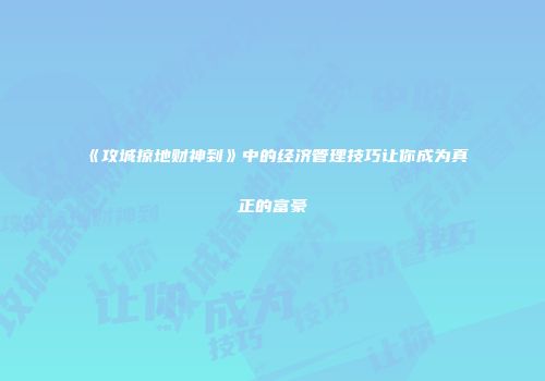 《攻城掠地财神到》中的经济管理技巧让你成为真正的富豪