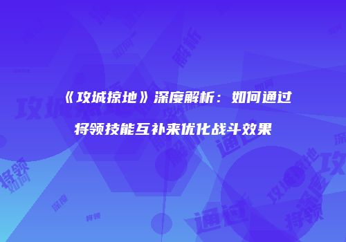 《攻城掠地》深度解析：如何通过将领技能互补来优化战斗效果