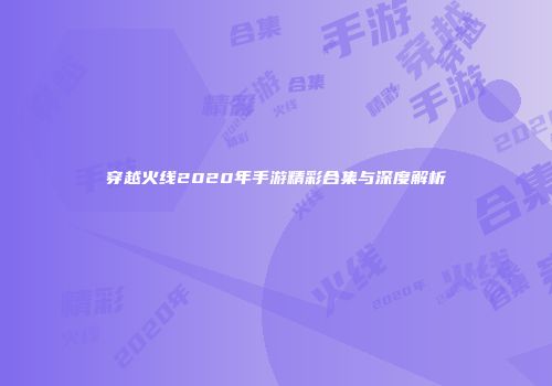 穿越火线2020年手游精彩合集与深度解析