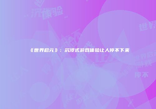 《世界启元》：沉浸式游戏体验让人停不下来