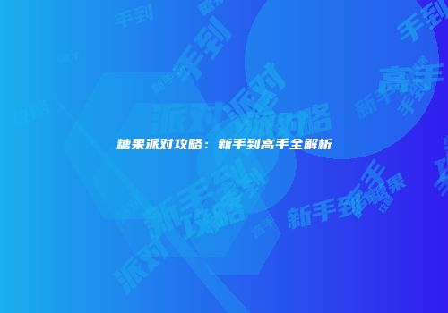 糖果派对攻略：新手到高手全解析