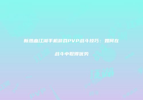 新热血江湖手机游戏PVP战斗技巧：如何在战斗中取得优势