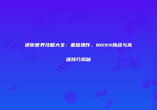 迷你世界攻略大全：基础操作、BOSS挑战与高级技巧揭秘