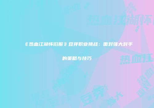 《热血江湖怀旧服》豆芽职业挑战：面对强大对手的策略与技巧