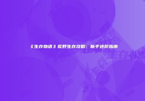 《生存物语》荒野生存攻略：新手进阶指南