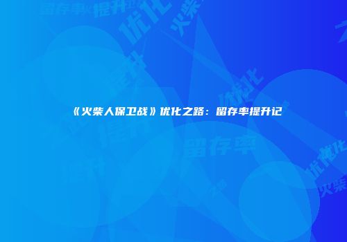 《火柴人保卫战》优化之路：留存率提升记
