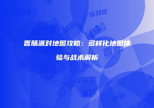 香肠派对地图攻略：多样化地图体验与战术解析
