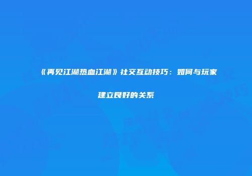 《再见江湖热血江湖》社交互动技巧：如何与玩家建立良好的关系