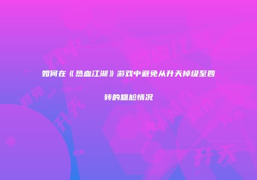 如何在《热血江湖》游戏中避免从升天掉级至四转的尴尬情况