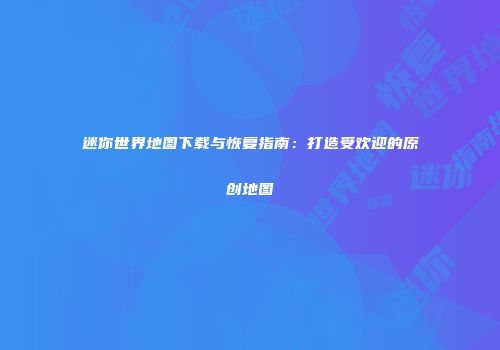 迷你世界地图下载与恢复指南：打造受欢迎的原创地图