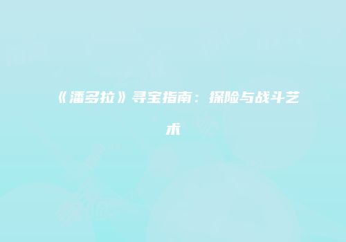 《潘多拉》寻宝指南：探险与战斗艺术