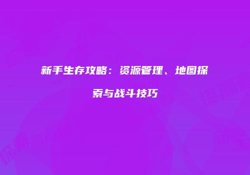 新手生存攻略：资源管理、地图探索与战斗技巧