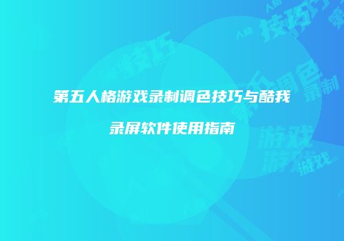 第五人格游戏录制调色技巧与酷我录屏软件使用指南