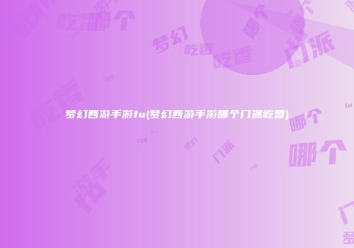 梦幻西游手游fu(梦幻西游手游哪个门派吃香)