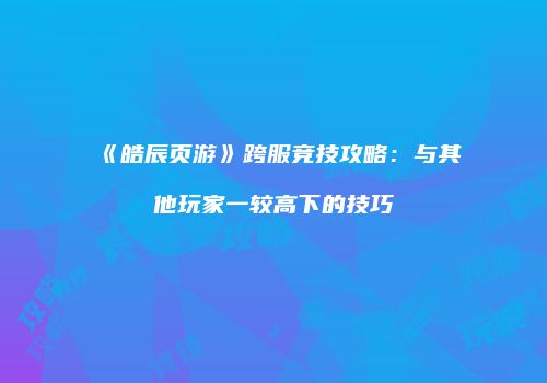 《皓辰页游》跨服竞技攻略:与其他玩家一较高下的技巧