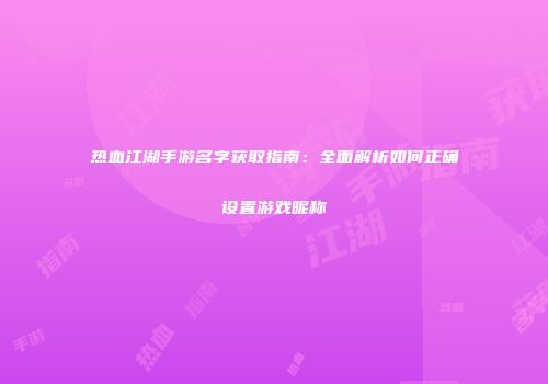 热血江湖手游名字获取指南：全面解析如何正确设置游戏昵称